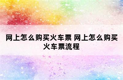 网上怎么购买火车票 网上怎么购买火车票流程